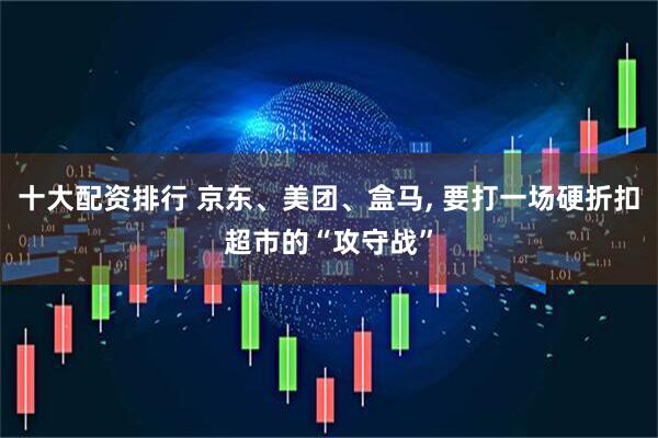 十大配资排行 京东、美团、盒马, 要打一场硬折扣超市的“攻守战”