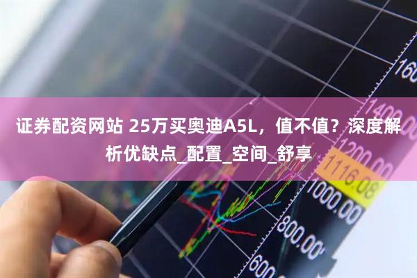 证券配资网站 25万买奥迪A5L，值不值？深度解析优缺点_配置_空间_舒享