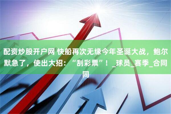 配资炒股开户网 快船再次无缘今年圣诞大战，鲍尔默急了，使出大招：“刮彩票”！_球员_赛季_合同
