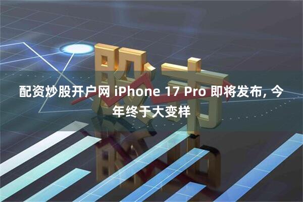 配资炒股开户网 iPhone 17 Pro 即将发布, 今年终于大变样