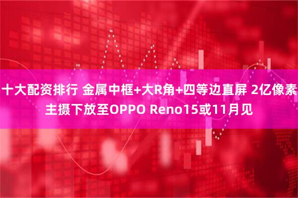 十大配资排行 金属中框+大R角+四等边直屏 2亿像素主摄下放至OPPO Reno15或11月见