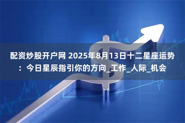 配资炒股开户网 2025年8月13日十二星座运势：今日星辰指引你的方向_工作_人际_机会