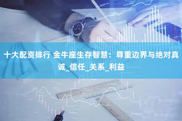 十大配资排行 金牛座生存智慧：尊重边界与绝对真诚_信任_关系_利益