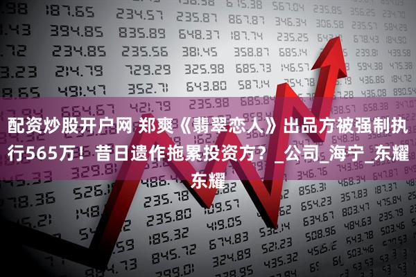 配资炒股开户网 郑爽《翡翠恋人》出品方被强制执行565万！昔日遗作拖累投资方？_公司_海宁_东耀