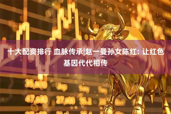 十大配资排行 血脉传承|赵一曼孙女陈红: 让红色基因代代相传