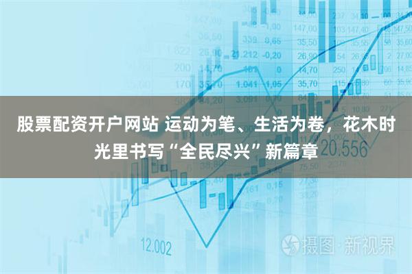 股票配资开户网站 运动为笔、生活为卷，花木时光里书写“全民尽兴”新篇章