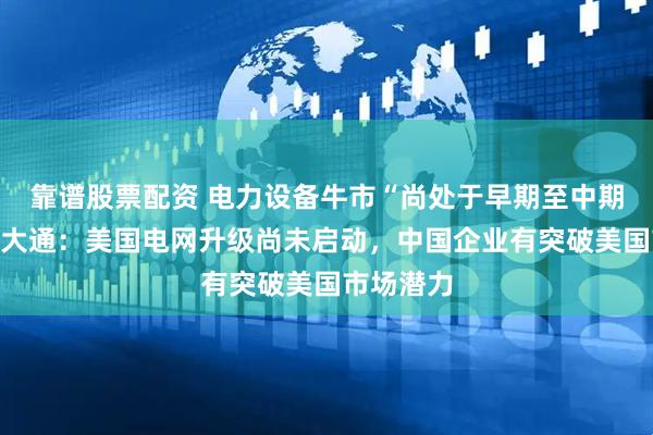 靠谱股票配资 电力设备牛市“尚处于早期至中期”，摩根大通：美国电网升级尚未启动，中国企业有突破美国市场潜力