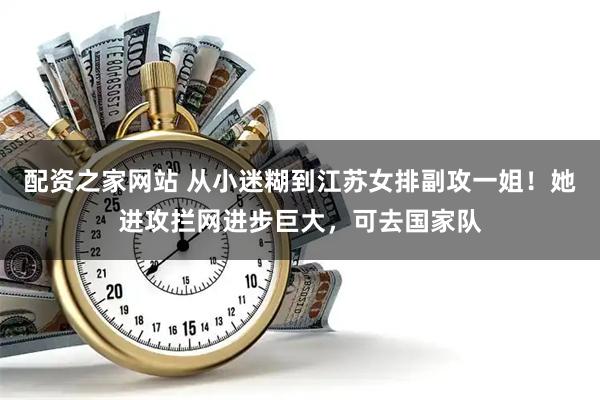 配资之家网站 从小迷糊到江苏女排副攻一姐！她进攻拦网进步巨大，可去国家队